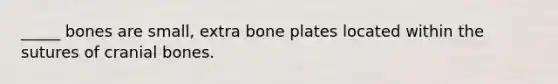 _____ bones are small, extra bone plates located within the sutures of cranial bones.