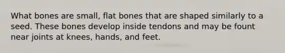 What bones are small, flat bones that are shaped similarly to a seed. These bones develop inside tendons and may be fount near joints at knees, hands, and feet.