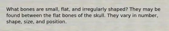 What bones are small, flat, and irregularly shaped? They may be found between the flat bones of the skull. They vary in number, shape, size, and position.