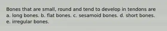 Bones that are small, round and tend to develop in tendons are a. long bones. b. flat bones. c. sesamoid bones. d. short bones. e. irregular bones.