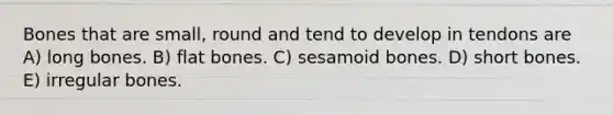 Bones that are small, round and tend to develop in tendons are A) long bones. B) flat bones. C) sesamoid bones. D) short bones. E) irregular bones.