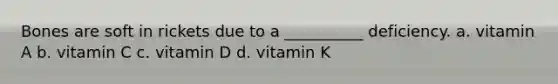 Bones are soft in rickets due to a __________ deficiency. a. vitamin A b. vitamin C c. vitamin D d. vitamin K