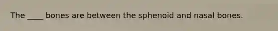 The ____ bones are between the sphenoid and nasal bones.