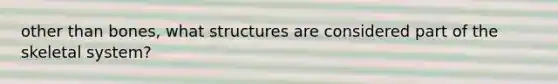 other than bones, what structures are considered part of the skeletal system?