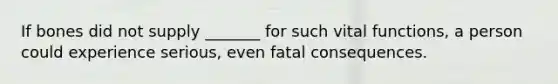 If bones did not supply _______ for such vital functions, a person could experience serious, even fatal consequences.