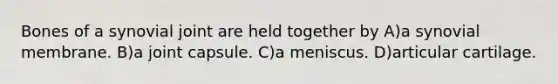 Bones of a synovial joint are held together by A)a synovial membrane. B)a joint capsule. C)a meniscus. D)articular cartilage.