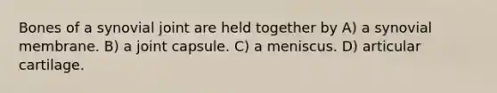Bones of a synovial joint are held together by A) a synovial membrane. B) a joint capsule. C) a meniscus. D) articular cartilage.