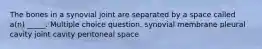 The bones in a synovial joint are separated by a space called a(n) _____. Multiple choice question. synovial membrane pleural cavity joint cavity peritoneal space