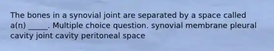 The bones in a synovial joint are separated by a space called a(n) _____. Multiple choice question. synovial membrane pleural cavity joint cavity peritoneal space