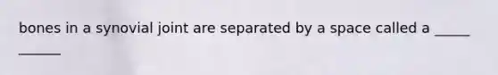 bones in a synovial joint are separated by a space called a _____ ______