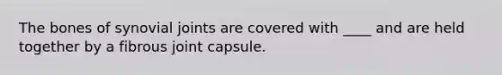 The bones of synovial joints are covered with ____ and are held together by a fibrous joint capsule.