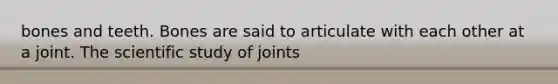 bones and teeth. Bones are said to articulate with each other at a joint. The scientific study of joints