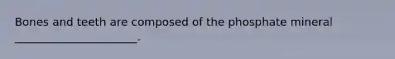 Bones and teeth are composed of the phosphate mineral ______________________.