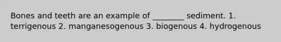 Bones and teeth are an example of ________ sediment. 1. terrigenous 2. manganesogenous 3. biogenous 4. hydrogenous