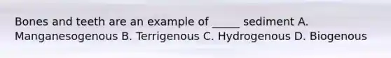 Bones and teeth are an example of _____ sediment A. Manganesogenous B. Terrigenous C. Hydrogenous D. Biogenous