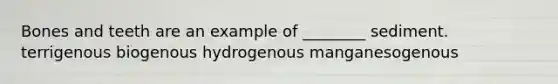 Bones and teeth are an example of ________ sediment. terrigenous biogenous hydrogenous manganesogenous