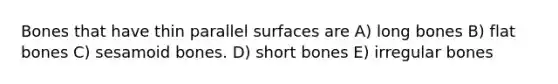 Bones that have thin parallel surfaces are A) long bones B) flat bones C) sesamoid bones. D) short bones E) irregular bones