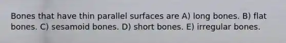 Bones that have thin parallel surfaces are A) long bones. B) flat bones. C) sesamoid bones. D) short bones. E) irregular bones.