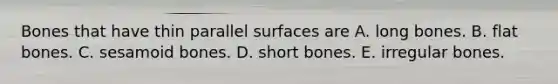 Bones that have thin parallel surfaces are A. long bones. B. flat bones. C. sesamoid bones. D. short bones. E. irregular bones.