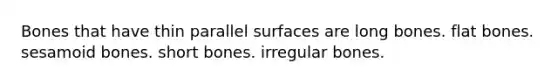 Bones that have thin parallel surfaces are long bones. flat bones. sesamoid bones. short bones. irregular bones.