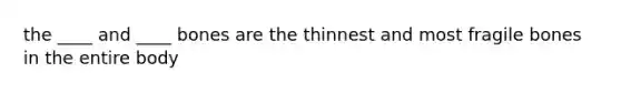 the ____ and ____ bones are the thinnest and most fragile bones in the entire body