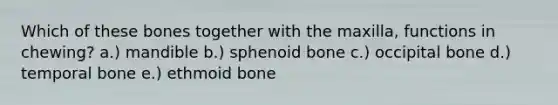 Which of these bones together with the maxilla, functions in chewing? a.) mandible b.) sphenoid bone c.) occipital bone d.) temporal bone e.) ethmoid bone