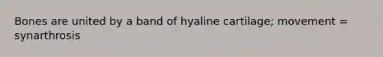 Bones are united by a band of hyaline cartilage; movement = synarthrosis