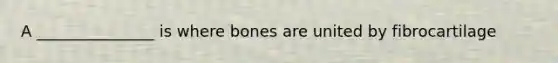 A _______________ is where bones are united by fibrocartilage