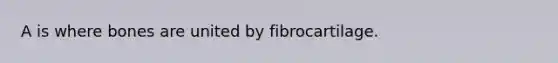 A is where bones are united by fibrocartilage.