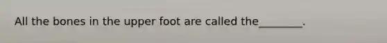 All the bones in the upper foot are called the________.