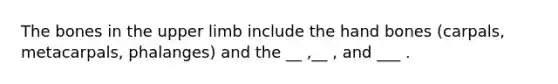 The bones in the upper limb include the hand bones (carpals, metacarpals, phalanges) and the __ ,__ , and ___ .