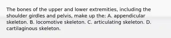 The bones of the upper and lower​ extremities, including the shoulder girdles and​ pelvis, make up​ the: A. appendicular skeleton. B. locomotive skeleton. C. articulating skeleton. D. cartilaginous skeleton.