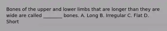 Bones of the upper and <a href='https://www.questionai.com/knowledge/kF4ILRdZqC-lower-limb' class='anchor-knowledge'>lower limb</a>s that are longer than they are wide are called ________ bones. A. Long B. Irregular C. Flat D. Short