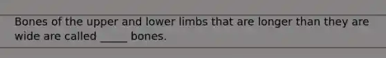 Bones of the upper and <a href='https://www.questionai.com/knowledge/kF4ILRdZqC-lower-limb' class='anchor-knowledge'>lower limb</a>s that are longer than they are wide are called _____ bones.