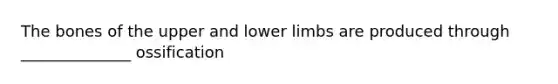 The bones of the upper and lower limbs are produced through ______________ ossification