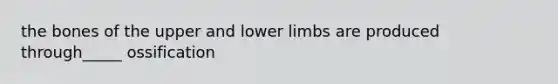 the bones of the upper and lower limbs are produced through_____ ossification