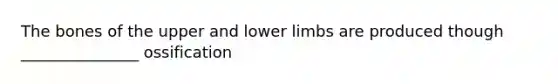 The bones of the upper and lower limbs are produced though _______________ ossification