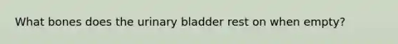 What bones does the urinary bladder rest on when empty?