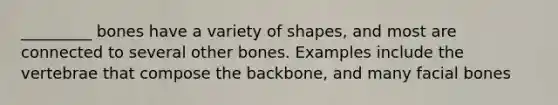 _________ bones have a variety of shapes, and most are connected to several other bones. Examples include the vertebrae that compose the backbone, and many facial bones