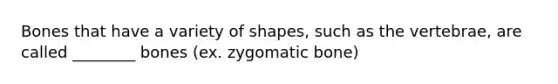 Bones that have a variety of shapes, such as the vertebrae, are called ________ bones (ex. zygomatic bone)