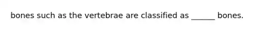 bones such as the vertebrae are classified as ______ bones.