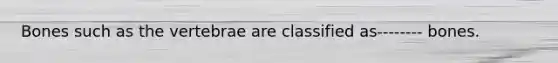 Bones such as the vertebrae are classified as-------- bones.