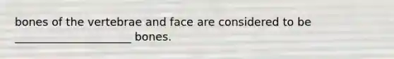 bones of the vertebrae and face are considered to be _____________________ bones.