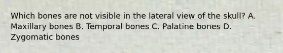 Which bones are not visible in the lateral view of the skull? A. Maxillary bones B. Temporal bones C. Palatine bones D. Zygomatic bones