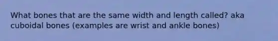 What bones that are the same width and length called? aka cuboidal bones (examples are wrist and ankle bones)