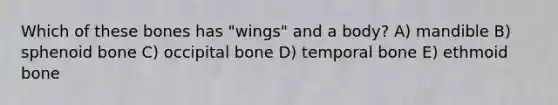 Which of these bones has "wings" and a body? A) mandible B) sphenoid bone C) occipital bone D) temporal bone E) ethmoid bone