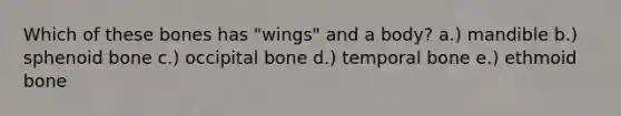 Which of these bones has "wings" and a body? a.) mandible b.) sphenoid bone c.) occipital bone d.) temporal bone e.) ethmoid bone