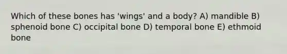 Which of these bones has 'wings' and a body? A) mandible B) sphenoid bone C) occipital bone D) temporal bone E) ethmoid bone