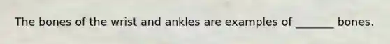 The bones of the wrist and ankles are examples of _______ bones.