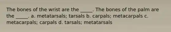 The bones of the wrist are the _____. The bones of the palm are the _____. a. metatarsals; tarsals b. carpals; metacarpals c. metacarpals; carpals d. tarsals; metatarsals